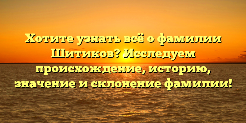 Хотите узнать всё о фамилии Шитиков? Исследуем происхождение, историю, значение и склонение фамилии!