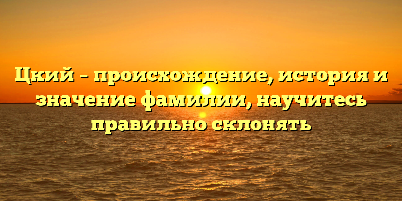 Цкий – происхождение, история и значение фамилии, научитесь правильно склонять