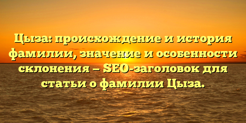 Цыза: происхождение и история фамилии, значение и особенности склонения — SEO-заголовок для статьи о фамилии Цыза.