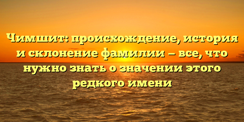 Чимшит: происхождение, история и склонение фамилии — все, что нужно знать о значении этого редкого имени