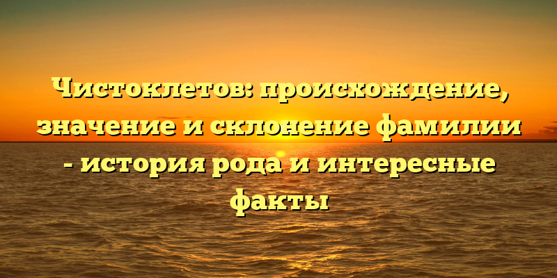 Чистоклетов: происхождение, значение и склонение фамилии - история рода и интересные факты