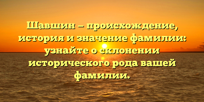 Шавшин — происхождение, история и значение фамилии: узнайте о склонении исторического рода вашей фамилии.