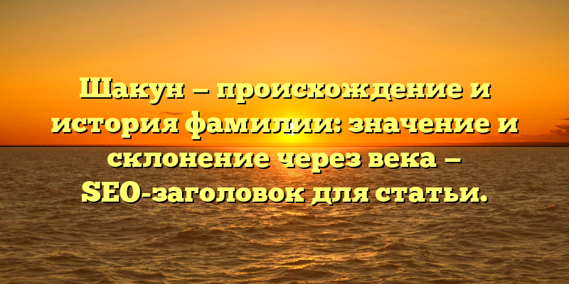 Шакун — происхождение и история фамилии: значение и склонение через века — SEO-заголовок для статьи.