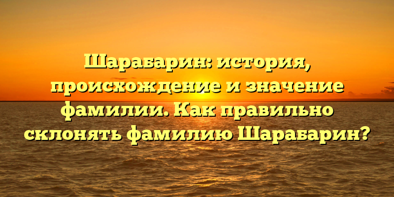 Шарабарин: история, происхождение и значение фамилии. Как правильно склонять фамилию Шарабарин?