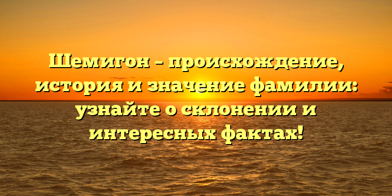 Шемигон – происхождение, история и значение фамилии: узнайте о склонении и интересных фактах!