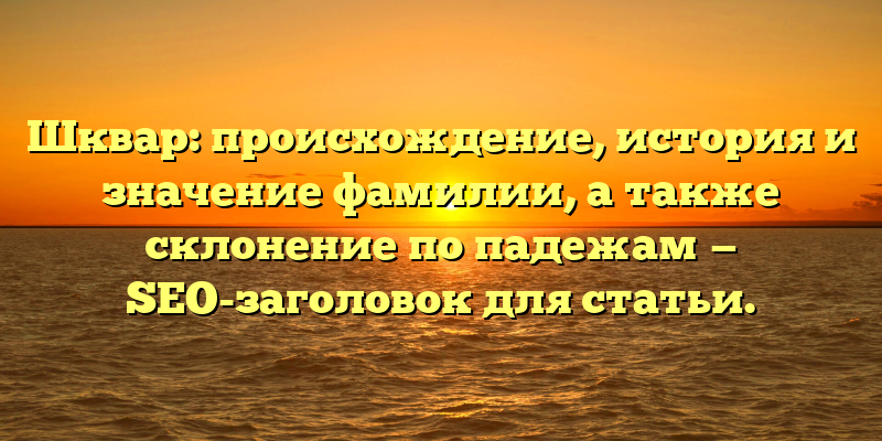 Шквар: происхождение, история и значение фамилии, а также склонение по падежам — SEO-заголовок для статьи.