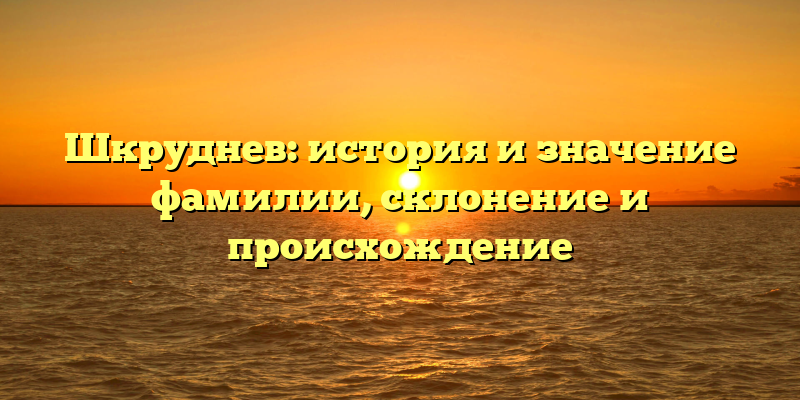 Шкруднев: история и значение фамилии, склонение и происхождение