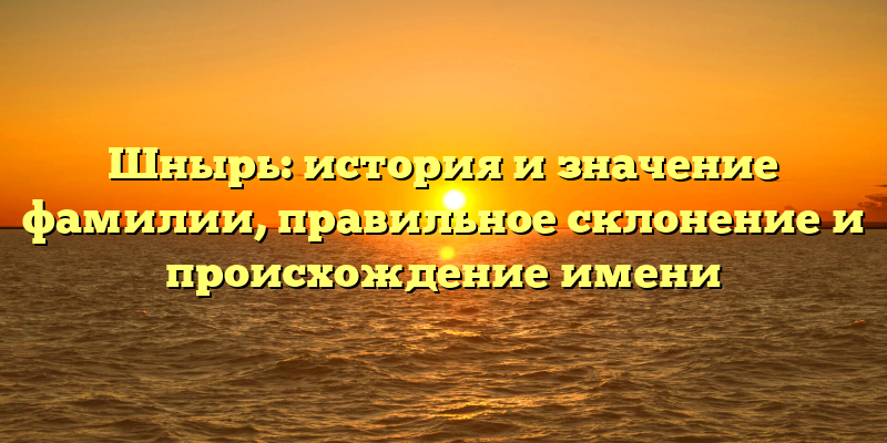 Шнырь: история и значение фамилии, правильное склонение и происхождение имени