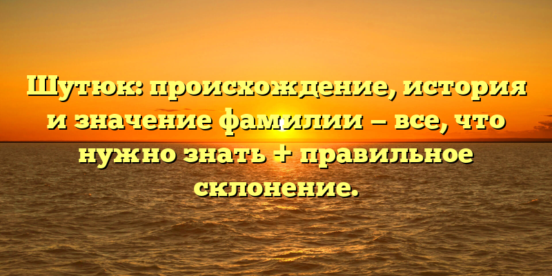 Шутюк: происхождение, история и значение фамилии — все, что нужно знать + правильное склонение.