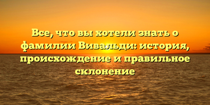 Все, что вы хотели знать о фамилии Вивальди: история, происхождение и правильное склонение