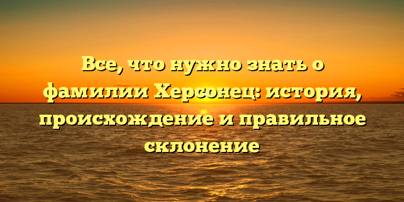 Все, что нужно знать о фамилии Херсонец: история, происхождение и правильное склонение