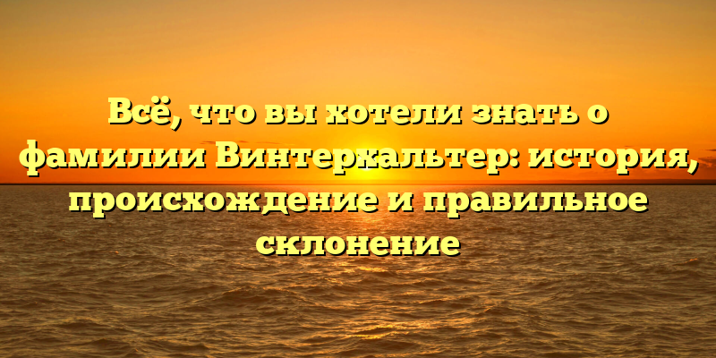 Всё, что вы хотели знать о фамилии Винтерхальтер: история, происхождение и правильное склонение