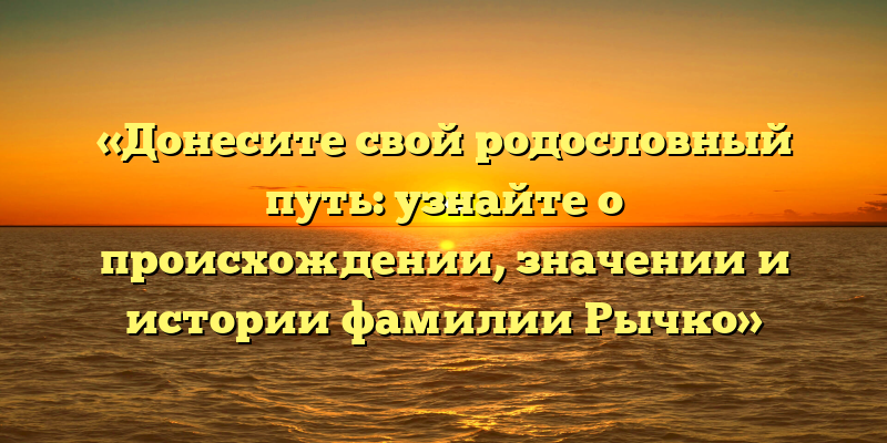 «Донесите свой родословный путь: узнайте о происхождении, значении и истории фамилии Рычко»