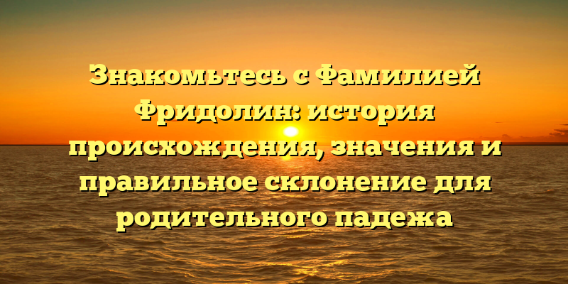 Знакомьтесь с Фамилией Фридолин: история происхождения, значения и правильное склонение для родительного падежа