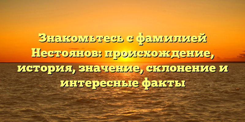 Знакомьтесь с фамилией Нестоянов: происхождение, история, значение, склонение и интересные факты