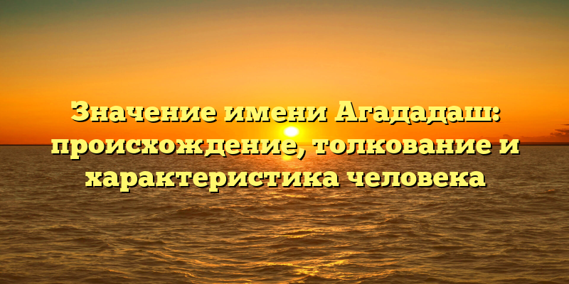 Значение имени Агададаш: происхождение, толкование и характеристика человека