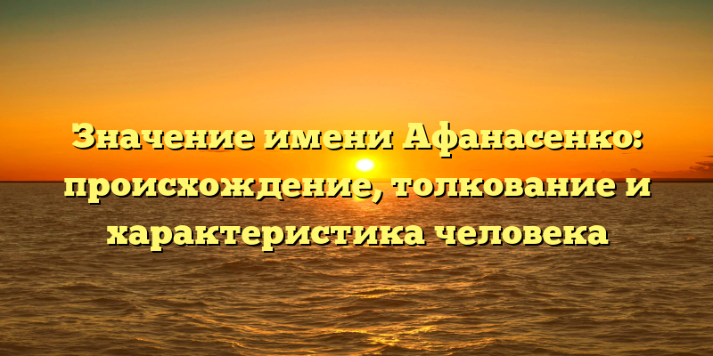 Значение имени Афанасенко: происхождение, толкование и характеристика человека