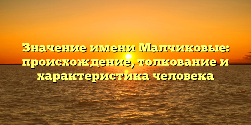 Значение имени Малчиковые: происхождение, толкование и характеристика человека