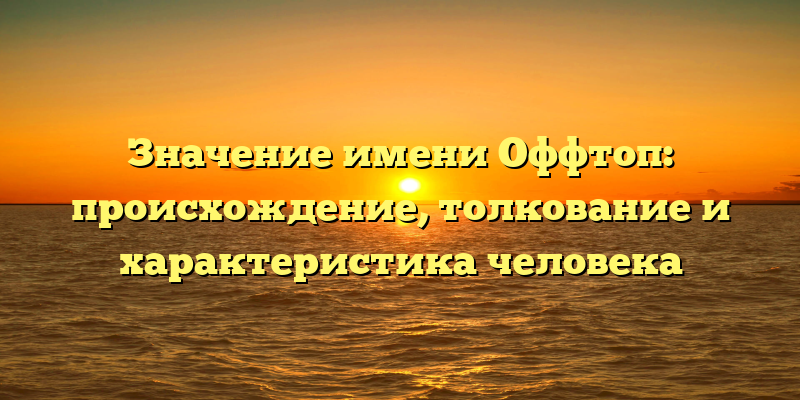 Значение имени Оффтоп: происхождение, толкование и характеристика человека