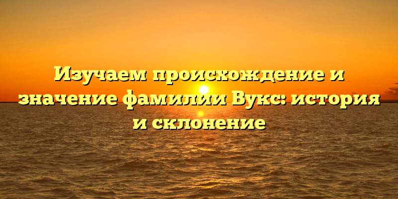 Изучаем происхождение и значение фамилии Вукс: история и склонение