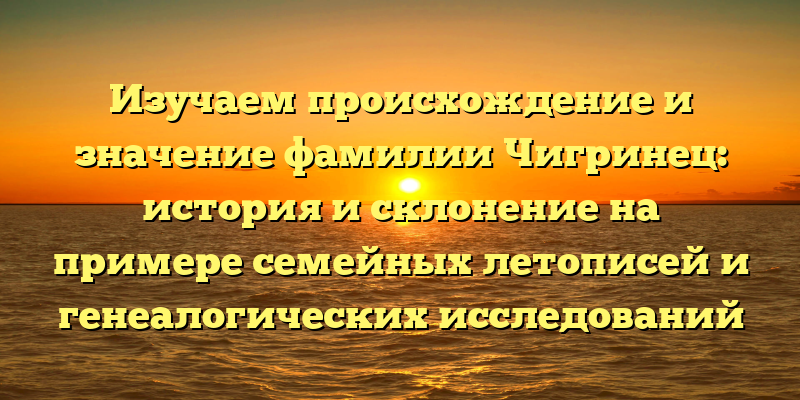 Изучаем происхождение и значение фамилии Чигринец: история и склонение на примере семейных летописей и генеалогических исследований