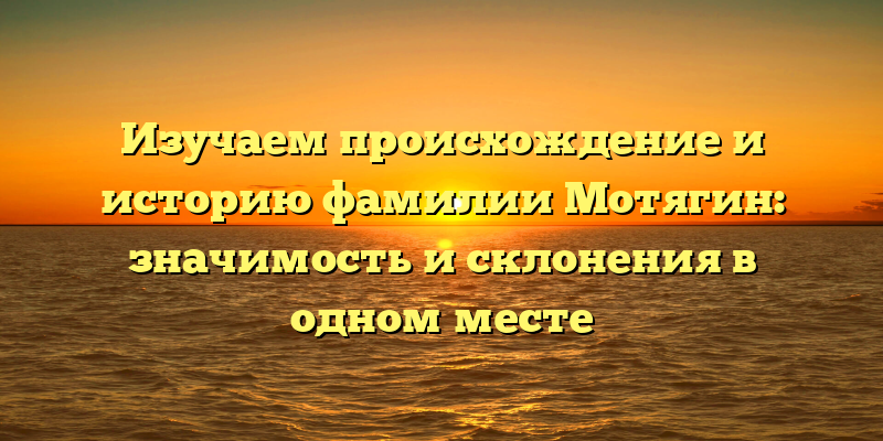 Изучаем происхождение и историю фамилии Мотягин: значимость и склонения в одном месте