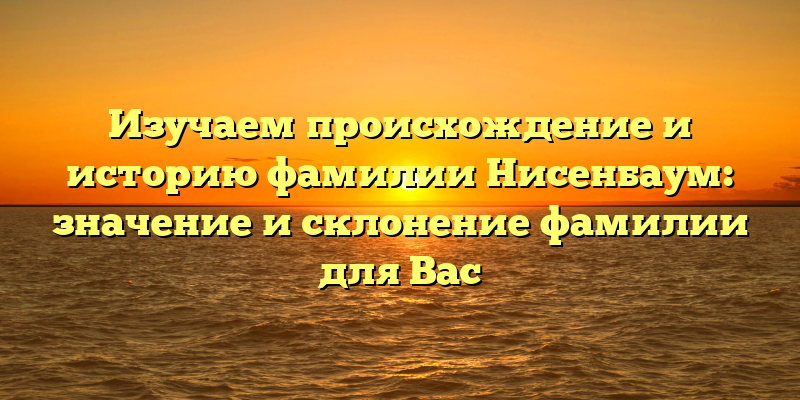 Изучаем происхождение и историю фамилии Нисенбаум: значение и склонение фамилии для Вас