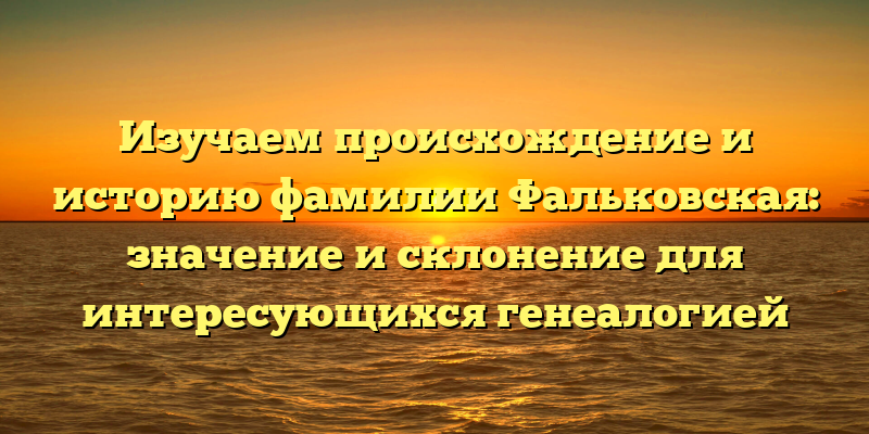 Изучаем происхождение и историю фамилии Фальковская: значение и склонение для интересующихся генеалогией