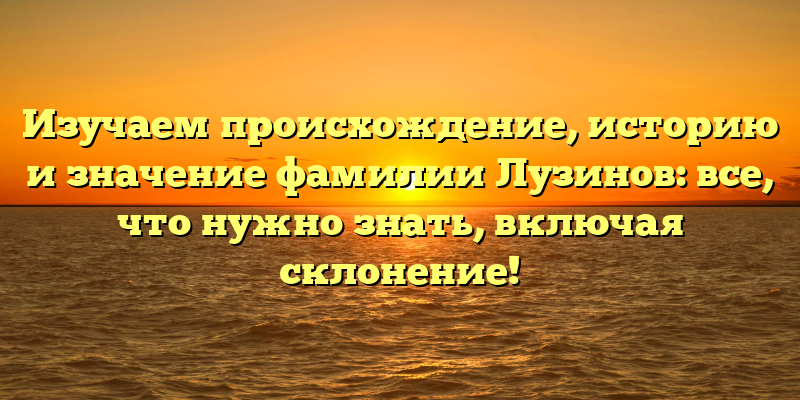 Изучаем происхождение, историю и значение фамилии Лузинов: все, что нужно знать, включая склонение!
