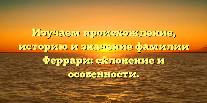 Изучаем происхождение, историю и значение фамилии Феррари: склонение и особенности.