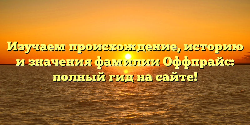 Изучаем происхождение, историю и значения фамилии Оффпрайс: полный гид на сайте!