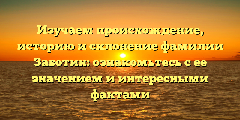 Изучаем происхождение, историю и склонение фамилии Заботин: ознакомьтесь с ее значением и интересными фактами