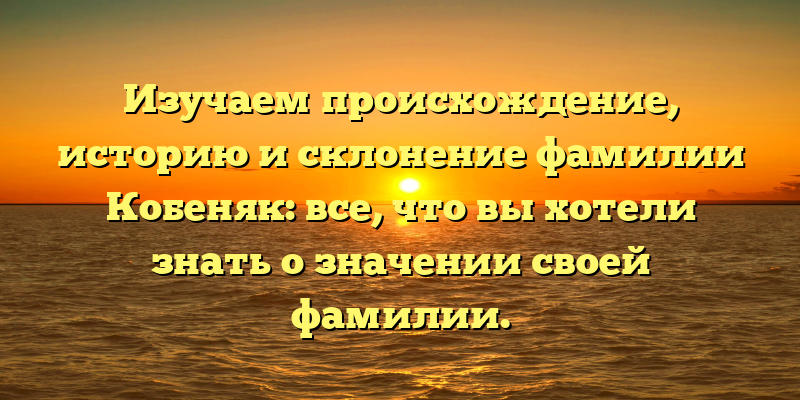 Изучаем происхождение, историю и склонение фамилии Кобеняк: все, что вы хотели знать о значении своей фамилии.