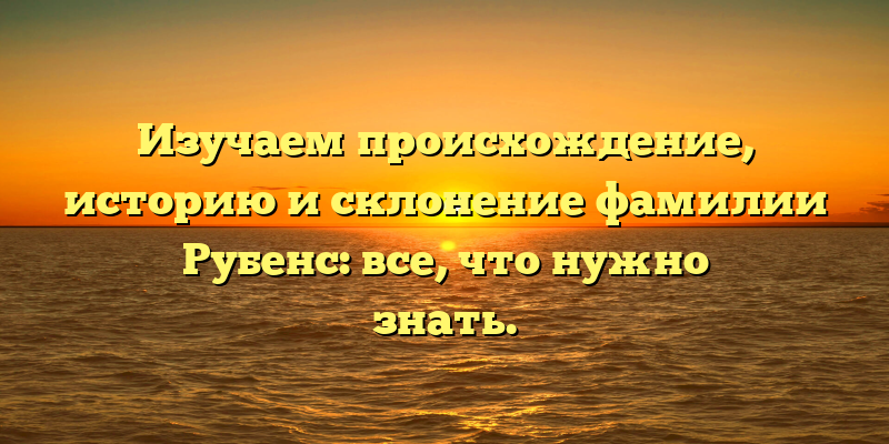 Изучаем происхождение, историю и склонение фамилии Рубенс: все, что нужно знать.