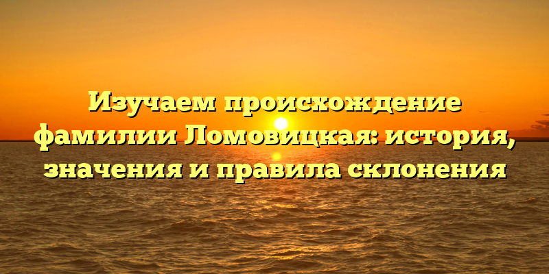 Изучаем происхождение фамилии Ломовицкая: история, значения и правила склонения