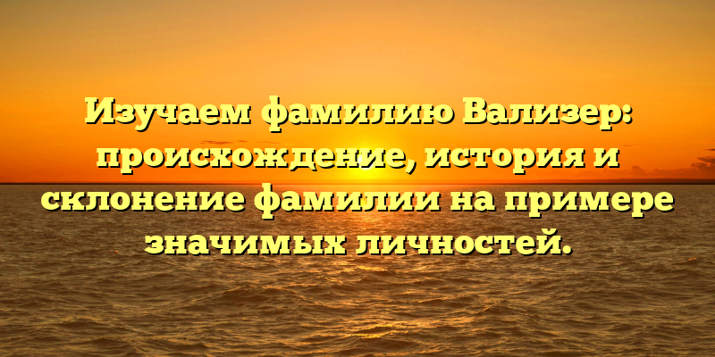 Изучаем фамилию Вализер: происхождение, история и склонение фамилии на примере значимых личностей.