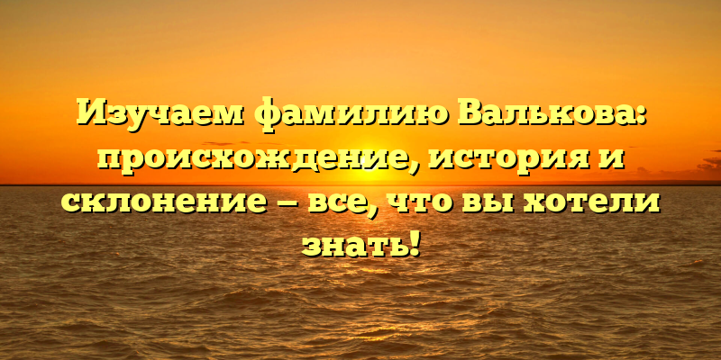 Изучаем фамилию Валькова: происхождение, история и склонение — все, что вы хотели знать!