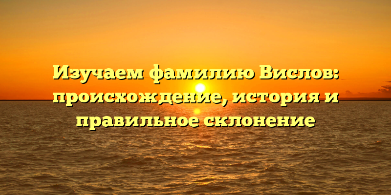 Изучаем фамилию Вислов: происхождение, история и правильное склонение