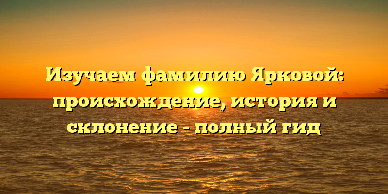 Изучаем фамилию Ярковой: происхождение, история и склонение - полный гид