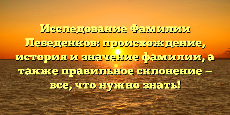 Исследование Фамилии Лебеденков: происхождение, история и значение фамилии, а также правильное склонение — все, что нужно знать!