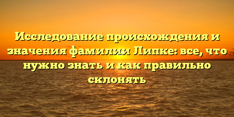 Исследование происхождения и значения фамилии Липке: все, что нужно знать и как правильно склонять