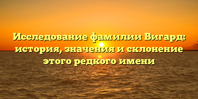 Исследование фамилии Вигард: история, значения и склонение этого редкого имени