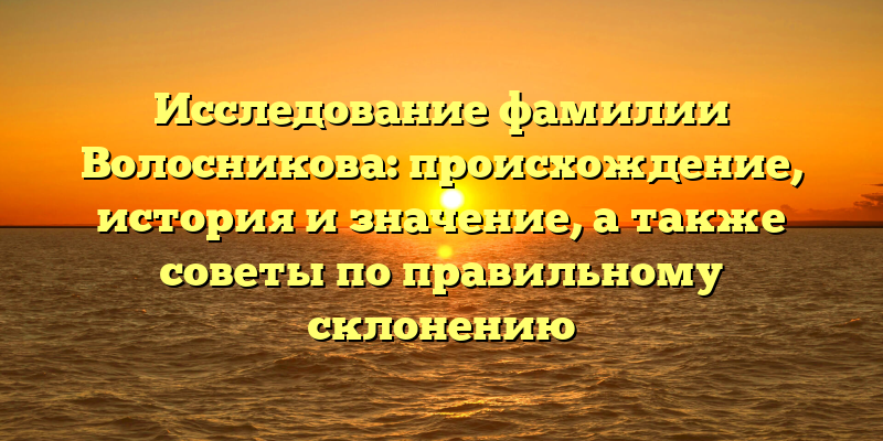 Исследование фамилии Волосникова: происхождение, история и значение, а также советы по правильному склонению