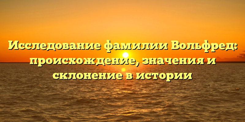 Исследование фамилии Вольфред: происхождение, значения и склонение в истории