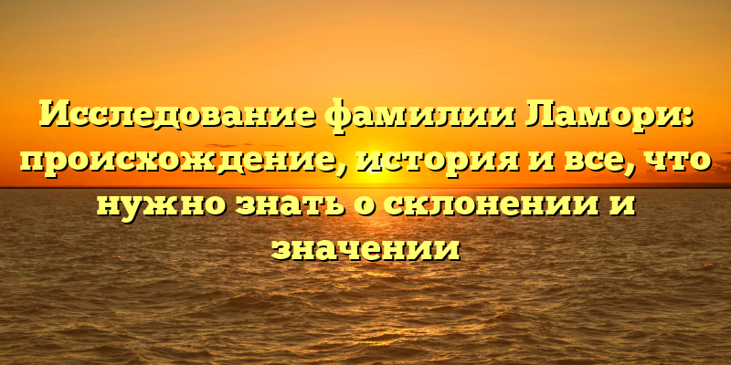Исследование фамилии Ламори: происхождение, история и все, что нужно знать о склонении и значении