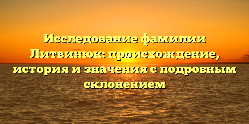 Исследование фамилии Литвинюк: происхождение, история и значения с подробным склонением