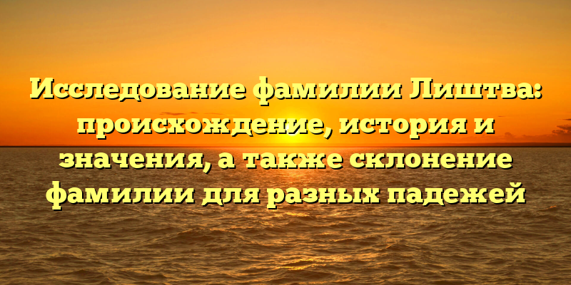 Исследование фамилии Лиштва: происхождение, история и значения, а также склонение фамилии для разных падежей