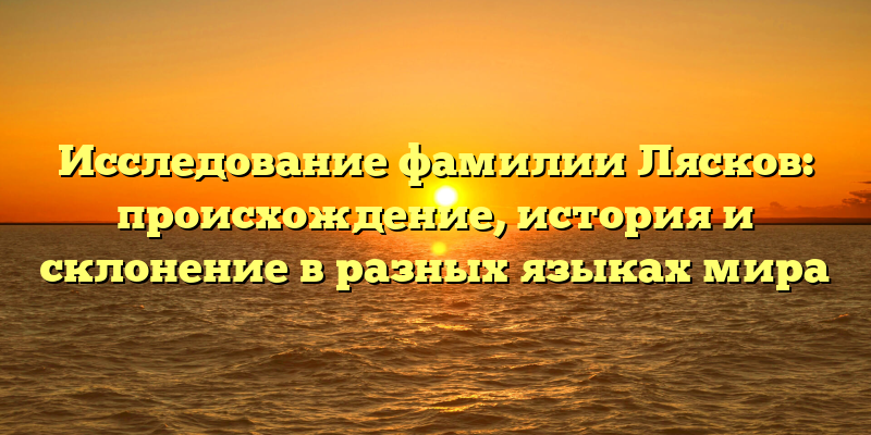 Исследование фамилии Лясков: происхождение, история и склонение в разных языках мира
