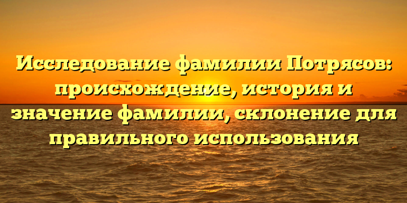 Исследование фамилии Потрясов: происхождение, история и значение фамилии, склонение для правильного использования