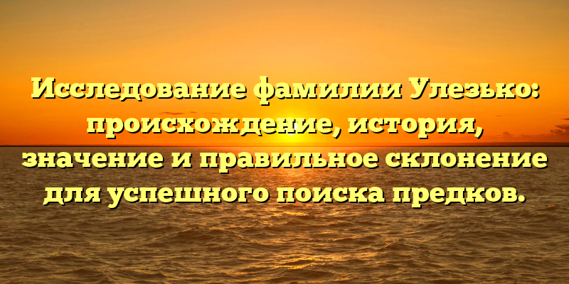 Исследование фамилии Улезько: происхождение, история, значение и правильное склонение для успешного поиска предков.